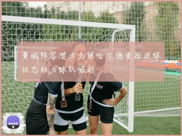 曼城阵容潜力无限哈兰德重拾进球状态助力球队崛起