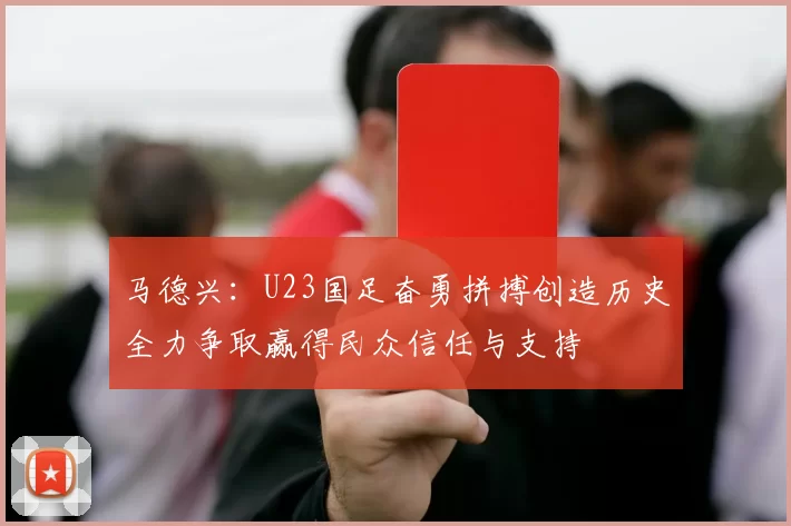 马德兴：U23国足奋勇拼搏创造历史全力争取赢得民众信任与支持