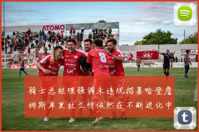 骑士总经理强调未违规招募哈登詹姆斯库里杜兰特依然在不断进化中