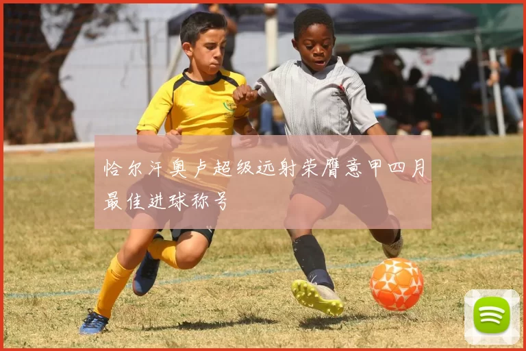 恰尔汗奥卢超级远射荣膺意甲四月最佳进球称号