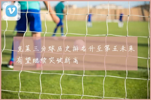 克莱三分球历史排名升至第五未来有望继续突破新高