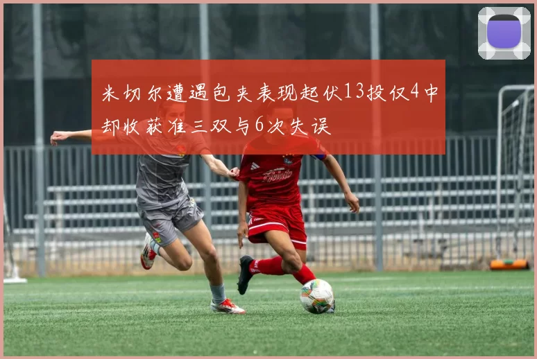 米切尔遭遇包夹表现起伏13投仅4中却收获准三双与6次失误