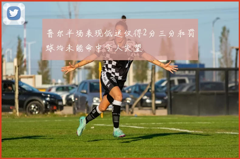 普尔半场表现低迷仅得2分三分和罚球均未能命中令人失望