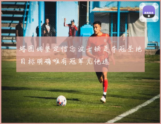 塔图姆坚定信念波士顿是夺冠圣地目标明确唯有冠军无他选
