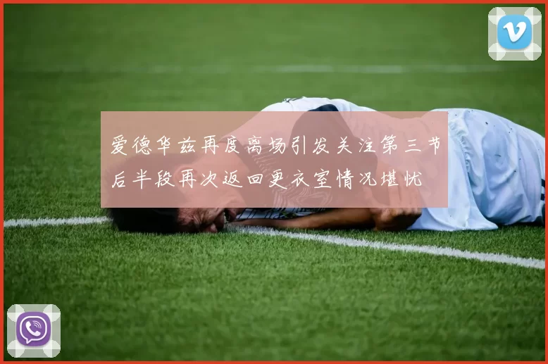 爱德华兹再度离场引发关注第三节后半段再次返回更衣室情况堪忧