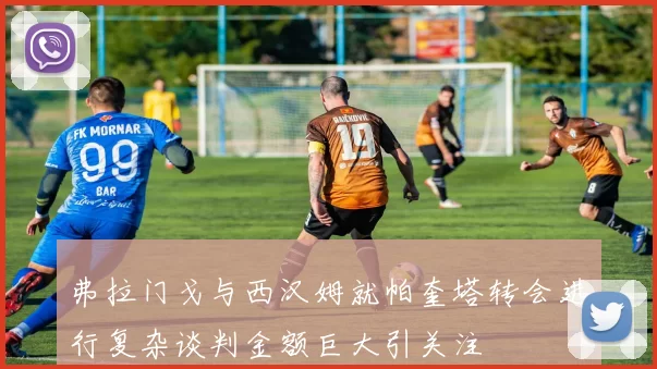 弗拉门戈与西汉姆就帕奎塔转会进行复杂谈判金额巨大引关注